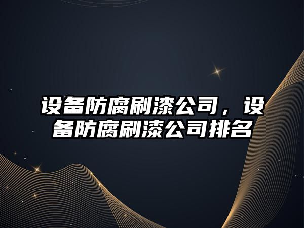 設備防腐刷漆公司，設備防腐刷漆公司排名