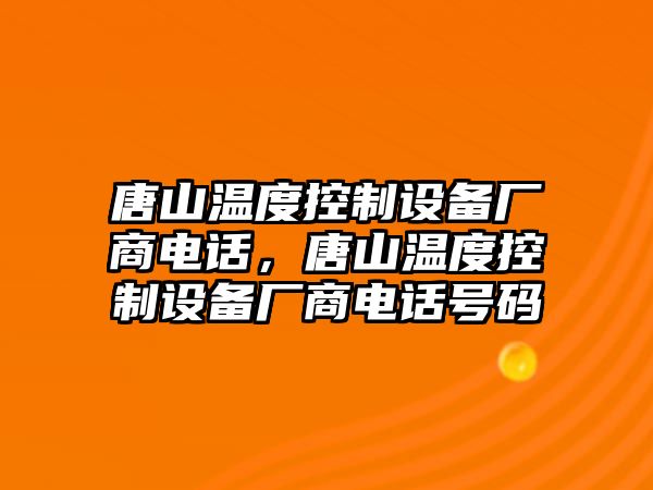 唐山溫度控制設備廠(chǎng)商電話(huà)，唐山溫度控制設備廠(chǎng)商電話(huà)號碼