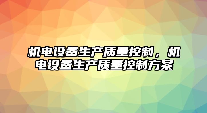 機電設備生產(chǎn)質(zhì)量控制，機電設備生產(chǎn)質(zhì)量控制方案