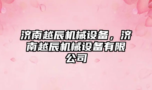 濟南越辰機械設備，濟南越辰機械設備有限公司