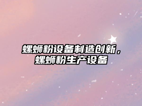 螺螄粉設備制造創(chuàng  )新，螺螄粉生產(chǎn)設備