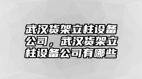 武漢貨架立柱設備公司，武漢貨架立柱設備公司有哪些