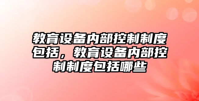 教育設備內部控制制度包括，教育設備內部控制制度包括哪些