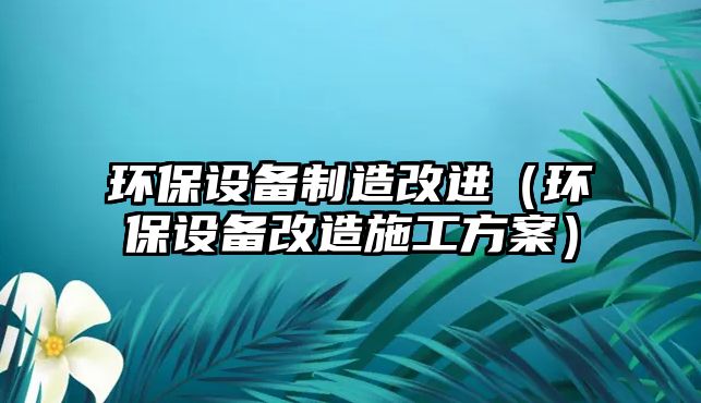 環(huán)保設備制造改進(jìn)（環(huán)保設備改造施工方案）