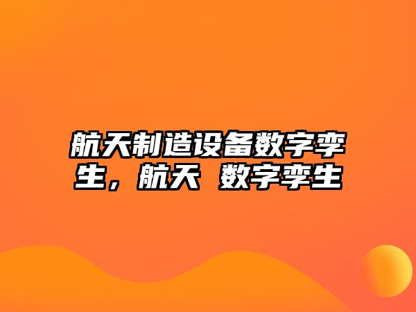 航天制造設備數字孿生，航天 數字孿生