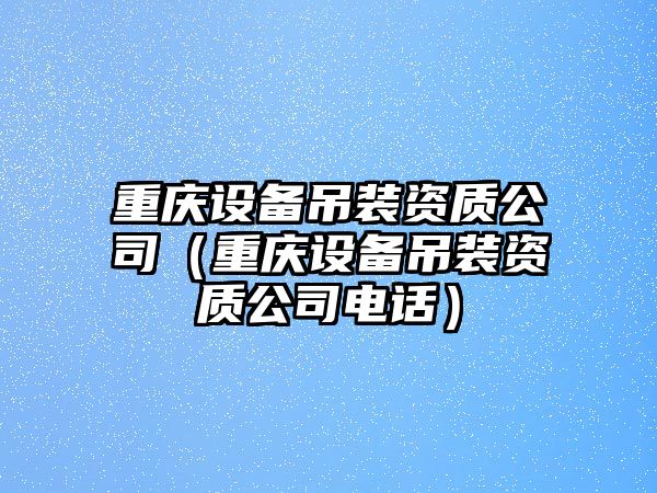 重慶設備吊裝資質(zhì)公司（重慶設備吊裝資質(zhì)公司電話(huà)）