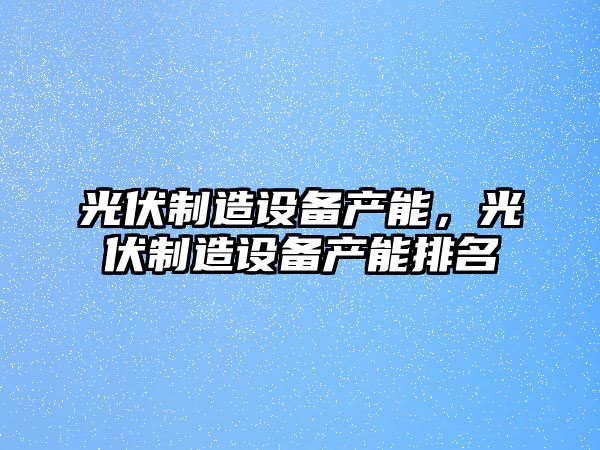 光伏制造設備產(chǎn)能，光伏制造設備產(chǎn)能排名