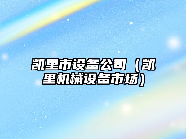 凱里市設備公司（凱里機械設備市場(chǎng)）
