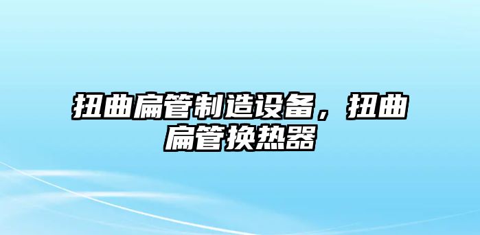 扭曲扁管制造設備，扭曲扁管換熱器