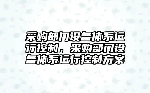 采購部門(mén)設備體系運行控制，采購部門(mén)設備體系運行控制方案