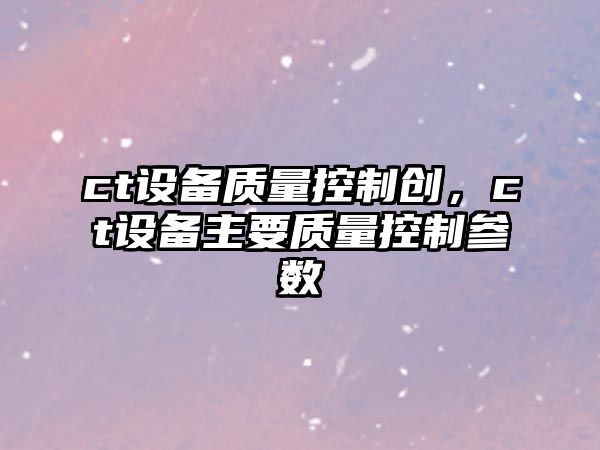 ct設備質(zhì)量控制創(chuàng  )，ct設備主要質(zhì)量控制參數