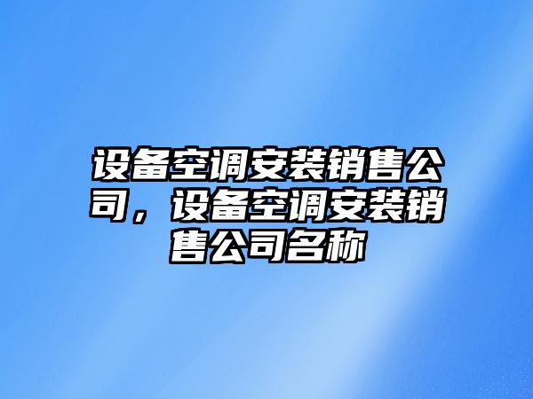設備空調安裝銷(xiāo)售公司，設備空調安裝銷(xiāo)售公司名稱(chēng)