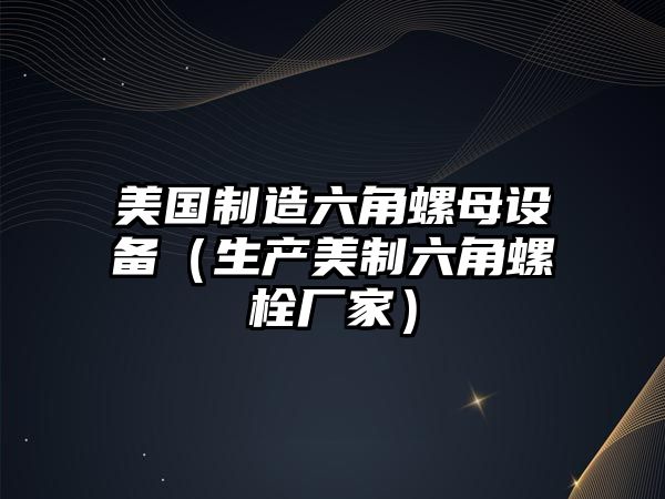 美國制造六角螺母設備（生產(chǎn)美制六角螺栓廠(chǎng)家）