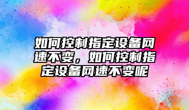 如何控制指定設備網(wǎng)速不變，如何控制指定設備網(wǎng)速不變呢