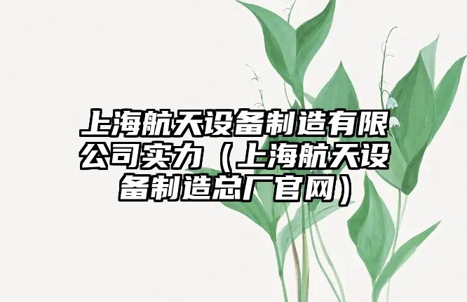 上海航天設備制造有限公司實(shí)力（上海航天設備制造總廠(chǎng)官網(wǎng)）