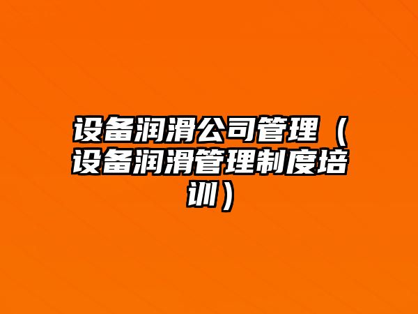 設備潤滑公司管理（設備潤滑管理制度培訓）