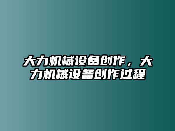 大力機械設備創(chuàng  )作，大力機械設備創(chuàng  )作過(guò)程