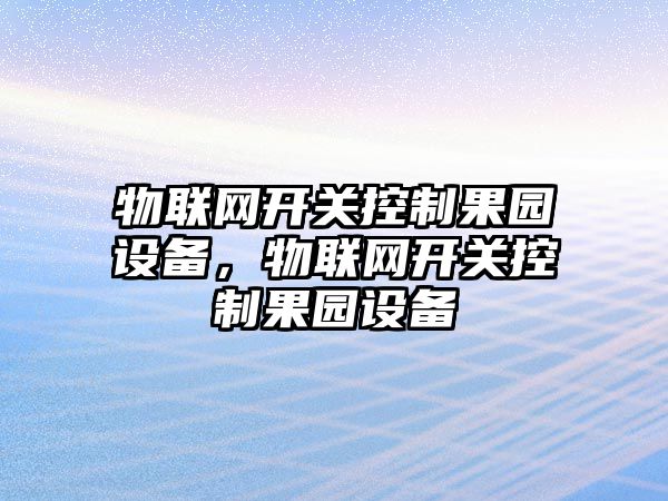 物聯(lián)網(wǎng)開(kāi)關(guān)控制果園設備，物聯(lián)網(wǎng)開(kāi)關(guān)控制果園設備
