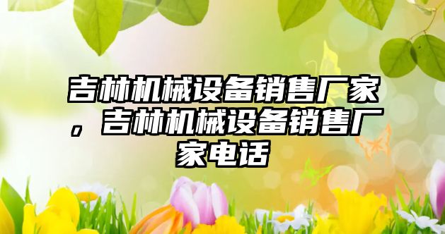 吉林機械設備銷(xiāo)售廠(chǎng)家，吉林機械設備銷(xiāo)售廠(chǎng)家電話(huà)