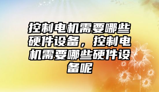 控制電機需要哪些硬件設備，控制電機需要哪些硬件設備呢