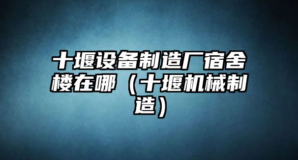 十堰設備制造廠(chǎng)宿舍樓在哪（十堰機械制造）