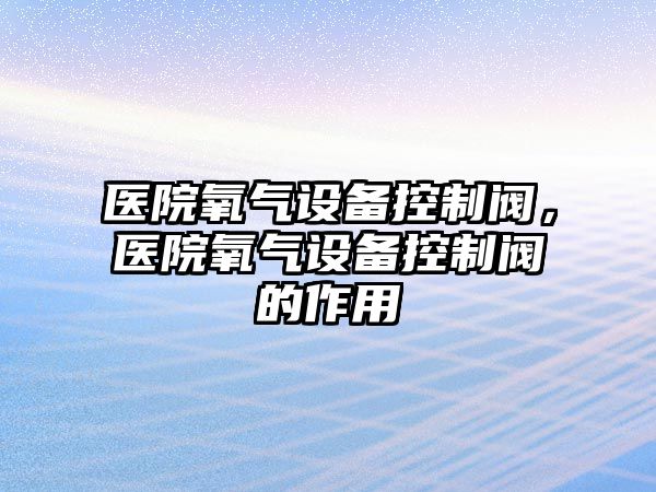 醫院氧氣設備控制閥，醫院氧氣設備控制閥的作用