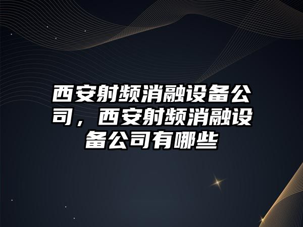 西安射頻消融設備公司，西安射頻消融設備公司有哪些
