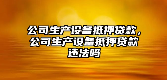 公司生產(chǎn)設備抵押貸款，公司生產(chǎn)設備抵押貸款違法嗎