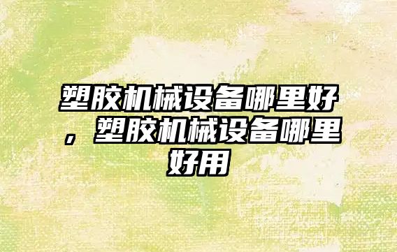 塑膠機械設備哪里好，塑膠機械設備哪里好用