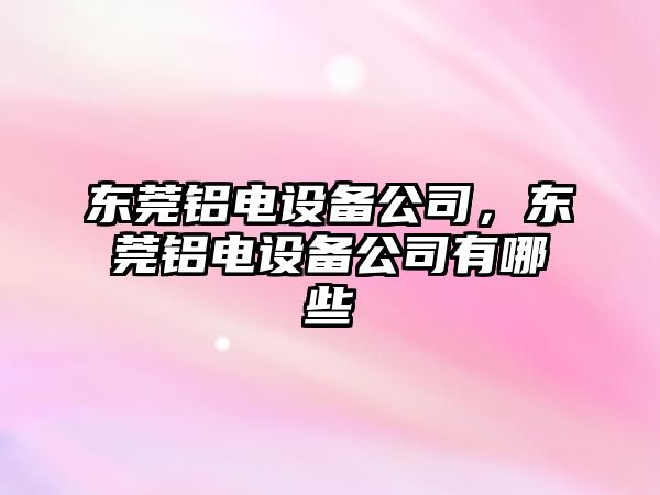 東莞鋁電設備公司，東莞鋁電設備公司有哪些