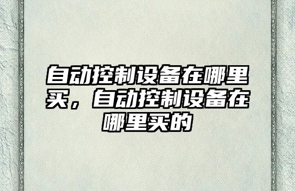 自動(dòng)控制設備在哪里買(mǎi)，自動(dòng)控制設備在哪里買(mǎi)的