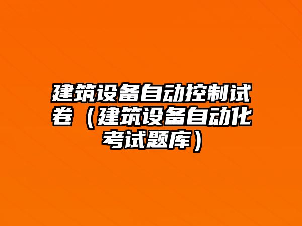 建筑設備自動(dòng)控制試卷（建筑設備自動(dòng)化考試題庫）