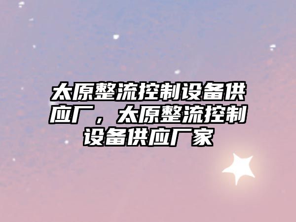太原整流控制設備供應廠(chǎng)，太原整流控制設備供應廠(chǎng)家