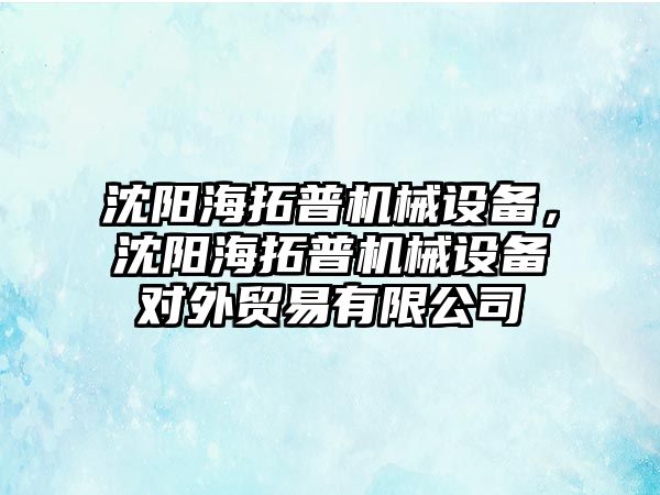 沈陽(yáng)海拓普機械設備，沈陽(yáng)海拓普機械設備對外貿易有限公司