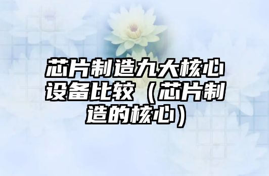 芯片制造九大核心設備比較（芯片制造的核心）