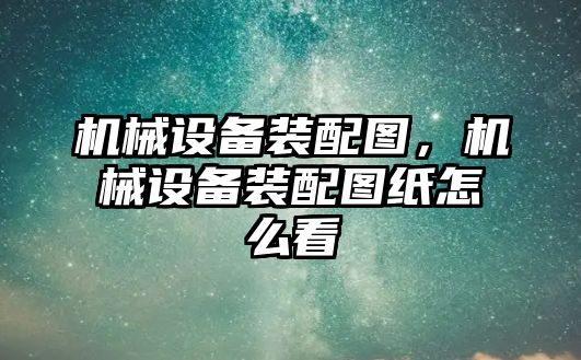 機械設備裝配圖，機械設備裝配圖紙怎么看