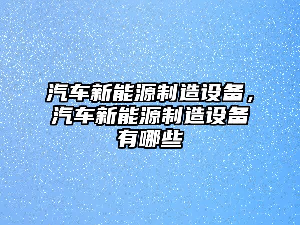 汽車(chē)新能源制造設備，汽車(chē)新能源制造設備有哪些