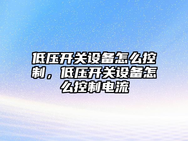 低壓開(kāi)關(guān)設備怎么控制，低壓開(kāi)關(guān)設備怎么控制電流