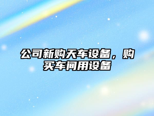 公司新購天車(chē)設備，購買(mǎi)車(chē)間用設備