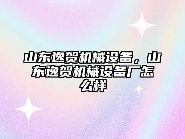 山東逸賀機械設備，山東逸賀機械設備廠(chǎng)怎么樣
