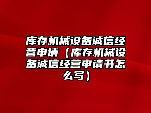 庫存機械設備誠信經(jīng)營(yíng)申請（庫存機械設備誠信經(jīng)營(yíng)申請書(shū)怎么寫(xiě)）
