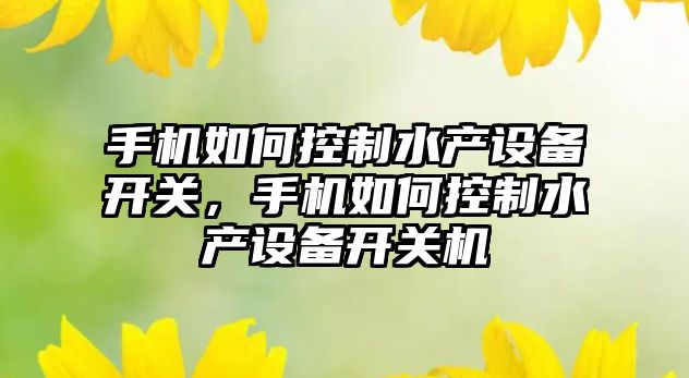 手機如何控制水產(chǎn)設備開(kāi)關(guān)，手機如何控制水產(chǎn)設備開(kāi)關(guān)機