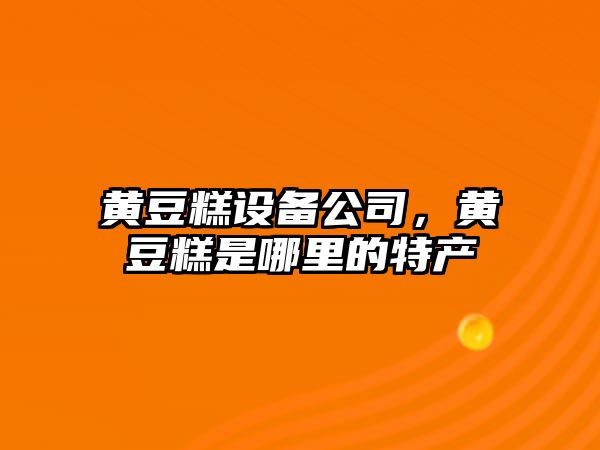 黃豆糕設備公司，黃豆糕是哪里的特產(chǎn)