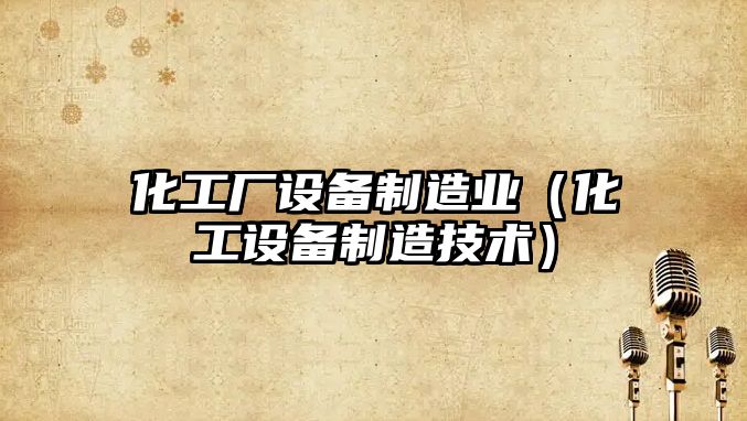 化工廠(chǎng)設備制造業(yè)（化工設備制造技術(shù)）
