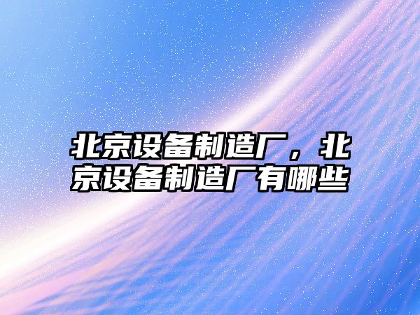 北京設備制造廠(chǎng)，北京設備制造廠(chǎng)有哪些