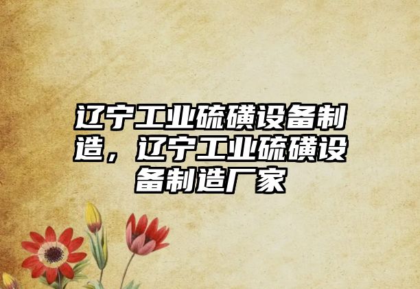遼寧工業(yè)硫磺設備制造，遼寧工業(yè)硫磺設備制造廠(chǎng)家