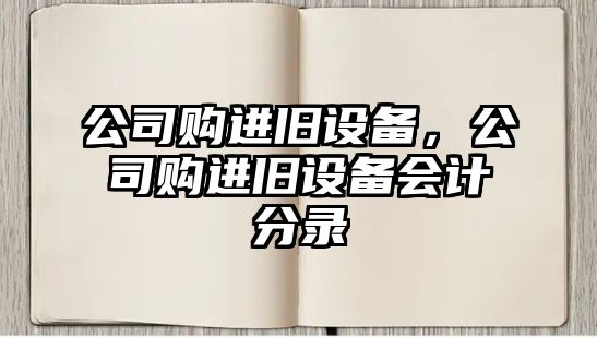 公司購進(jìn)舊設備，公司購進(jìn)舊設備會(huì )計分錄