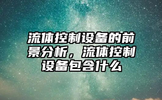 流體控制設備的前景分析，流體控制設備包含什么