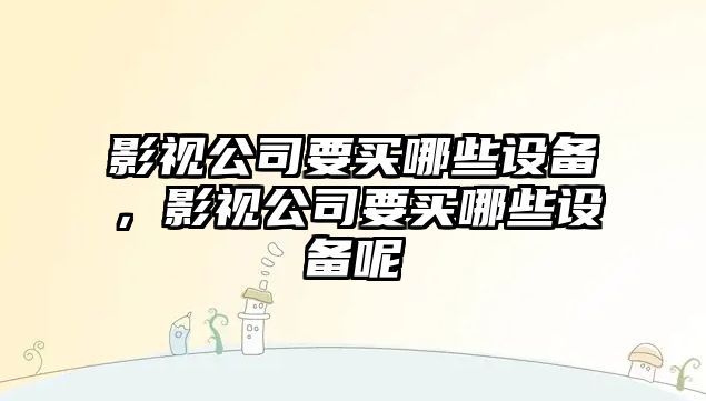 影視公司要買(mǎi)哪些設備，影視公司要買(mǎi)哪些設備呢