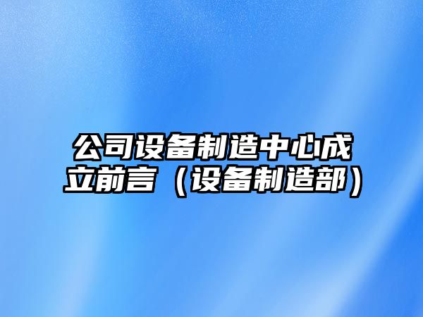 公司設備制造中心成立前言（設備制造部）
